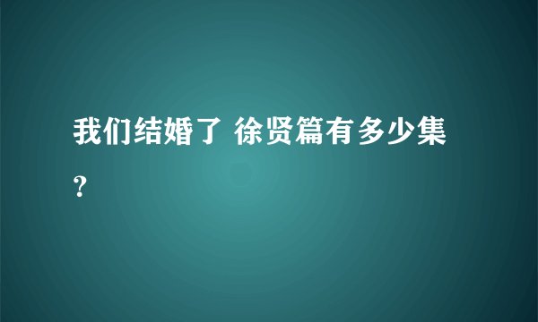 我们结婚了 徐贤篇有多少集？