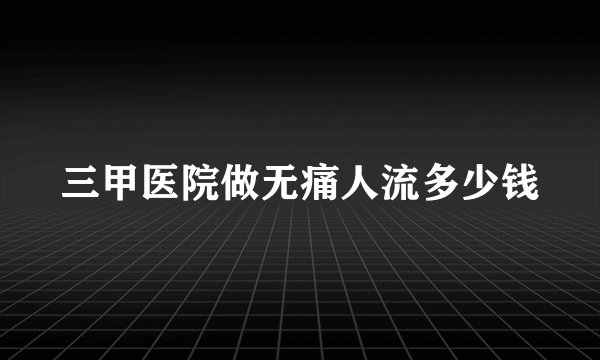 三甲医院做无痛人流多少钱