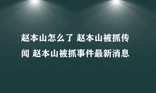 赵本山怎么了 赵本山被抓传闻 赵本山被抓事件最新消息