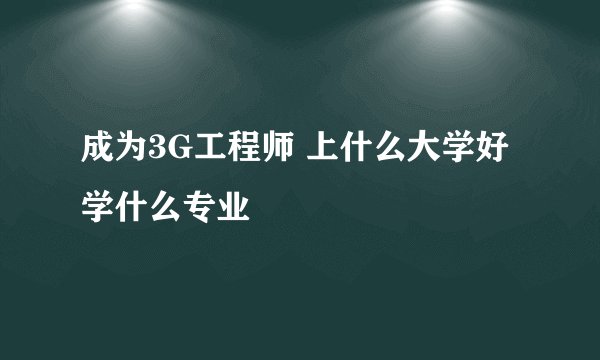 成为3G工程师 上什么大学好 学什么专业