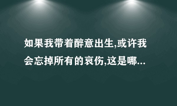 如果我带着醉意出生,或许我会忘掉所有的哀伤,这是哪本书上的句子