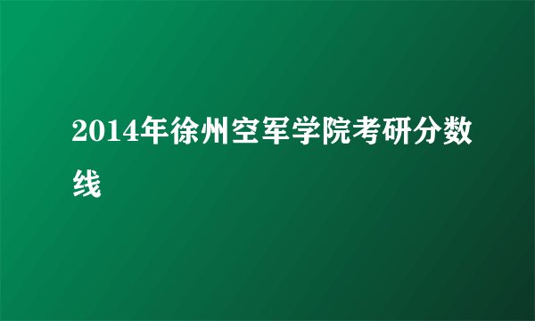 2014年徐州空军学院考研分数线