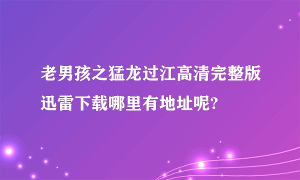 老男孩之猛龙过江高清完整版迅雷下载哪里有地址呢?