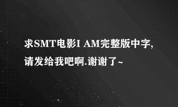 求SMT电影I AM完整版中字,请发给我吧啊.谢谢了~