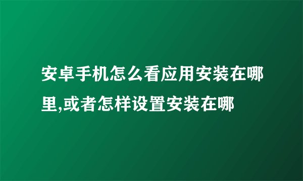 安卓手机怎么看应用安装在哪里,或者怎样设置安装在哪