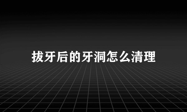 拔牙后的牙洞怎么清理