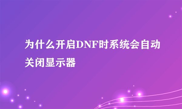 为什么开启DNF时系统会自动关闭显示器