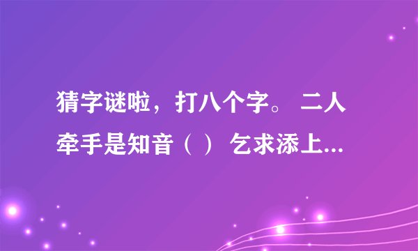 猜字谜啦，打八个字。 二人牵手是知音（） 乞求添上一横眉（） 恋人无心又相随（） 令人落下两点泪（