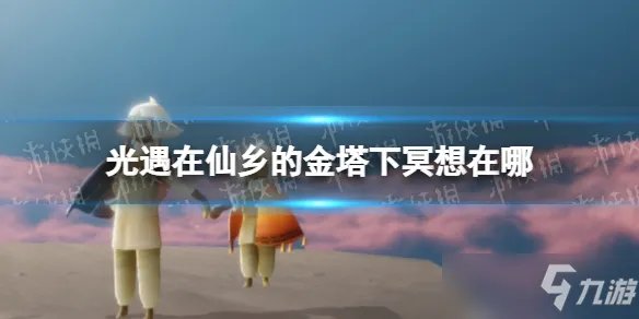 《光遇》仙乡金塔冥想位置 在仙乡的金塔下冥想在哪