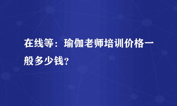 在线等：瑜伽老师培训价格一般多少钱？