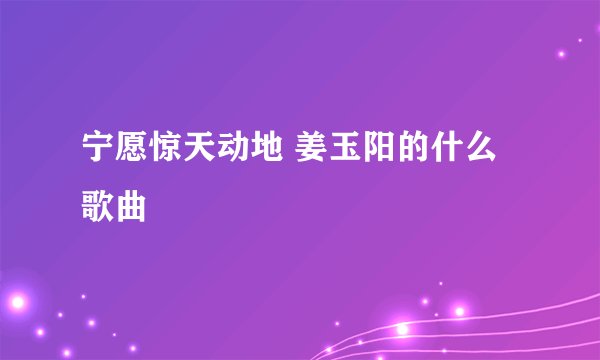 宁愿惊天动地 姜玉阳的什么歌曲