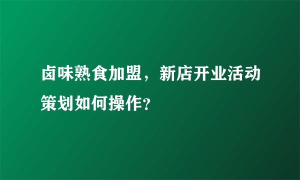卤味熟食加盟，新店开业活动策划如何操作？