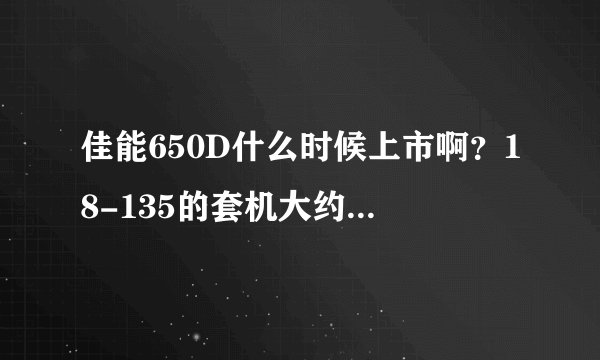 佳能650D什么时候上市啊？18-135的套机大约要多少钱？
