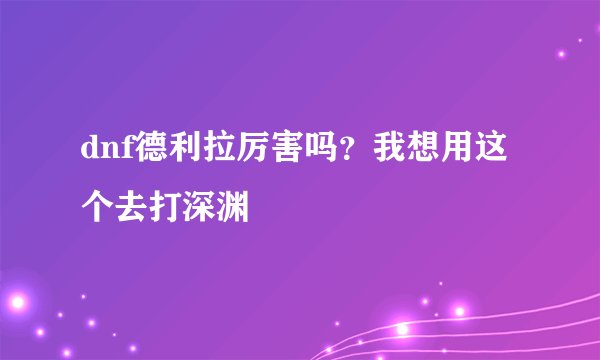dnf德利拉厉害吗？我想用这个去打深渊