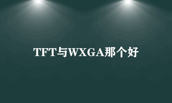 TFT与WXGA那个好