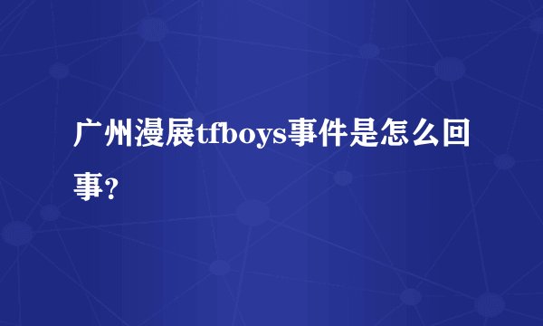 广州漫展tfboys事件是怎么回事？