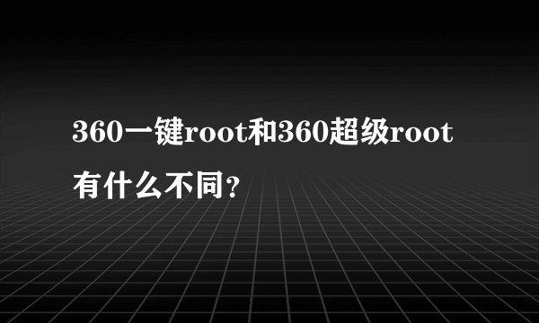 360一键root和360超级root有什么不同？