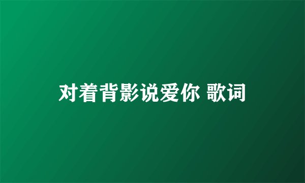 对着背影说爱你 歌词