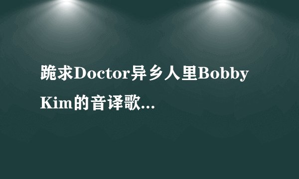 跪求Doctor异乡人里Bobby Kim的音译歌词（不要罗马音）