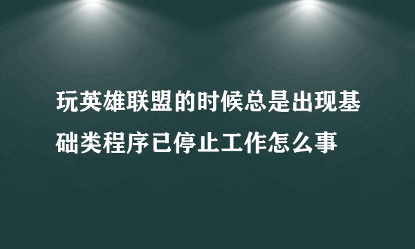 玩英雄联盟的时候总是出现基础类程序已停止工作怎么事