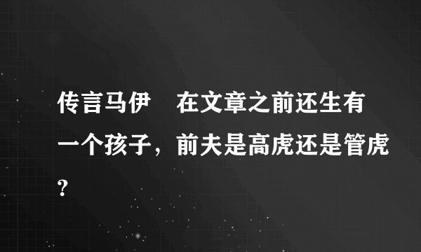 传言马伊琍在文章之前还生有一个孩子，前夫是高虎还是管虎？
