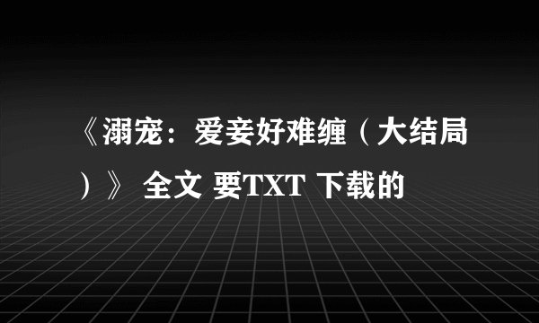 《溺宠：爱妾好难缠（大结局）》 全文 要TXT 下载的
