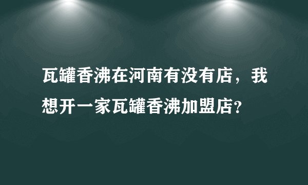 瓦罐香沸在河南有没有店，我想开一家瓦罐香沸加盟店？