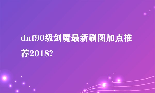 dnf90级剑魔最新刷图加点推荐2018?