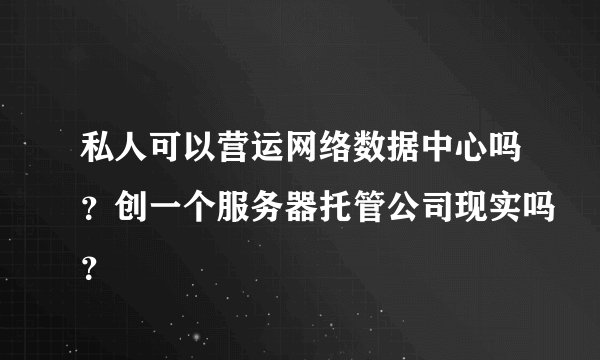 私人可以营运网络数据中心吗？创一个服务器托管公司现实吗？