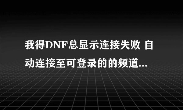 我得DNF总显示连接失败 自动连接至可登录的的频道 这是为什么