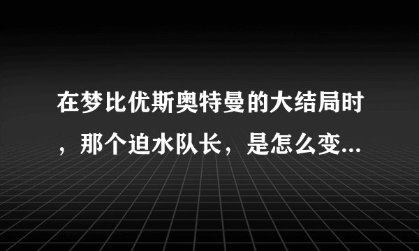 在梦比优斯奥特曼的大结局时，那个迫水队长，是怎么变身佐菲奥特曼？