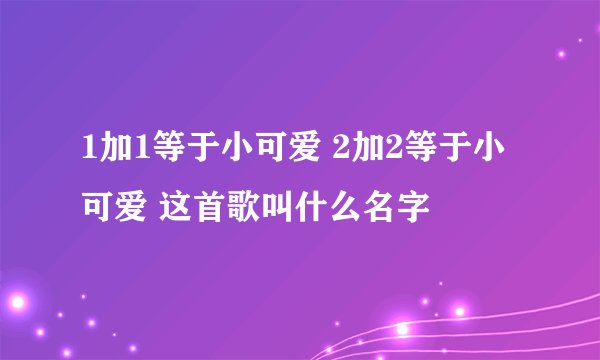 1加1等于小可爱 2加2等于小可爱 这首歌叫什么名字