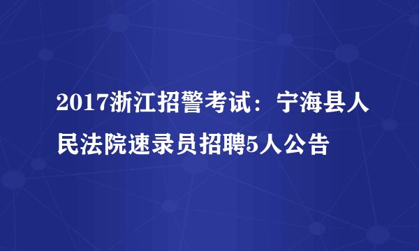 2017浙江招警考试：宁海县人民法院速录员招聘5人公告