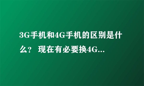 3G手机和4G手机的区别是什么？ 现在有必要换4G手杌吗？