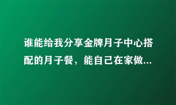 谁能给我分享金牌月子中心搭配的月子餐，能自己在家做的那种？