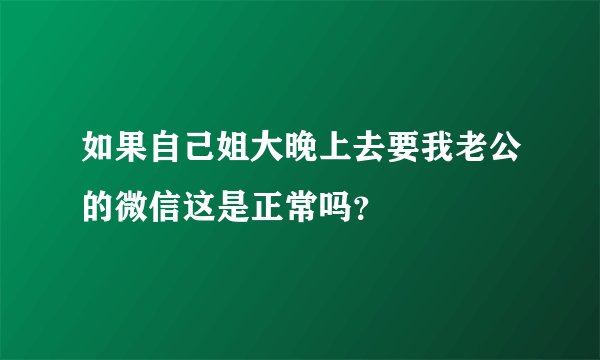 如果自己姐大晚上去要我老公的微信这是正常吗？