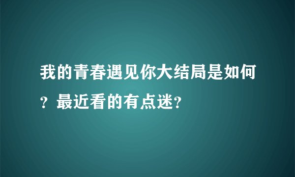 我的青春遇见你大结局是如何？最近看的有点迷？