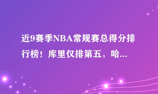 近9赛季NBA常规赛总得分排行榜！库里仅排第五，哈登力压詹姆斯！