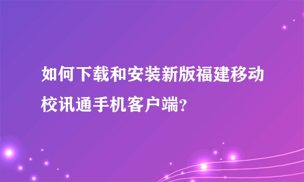 如何下载和安装新版福建移动校讯通手机客户端？