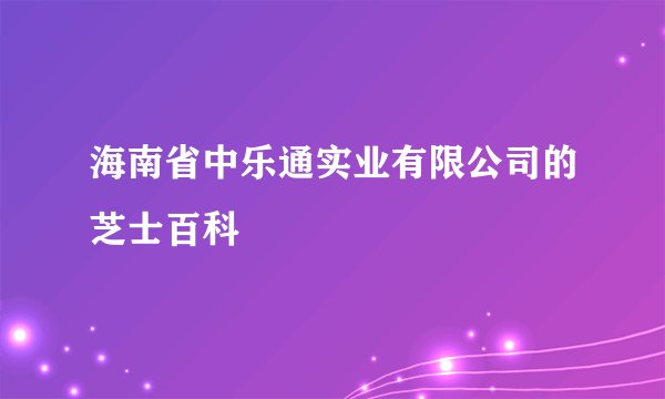 海南省中乐通实业有限公司的芝士百科