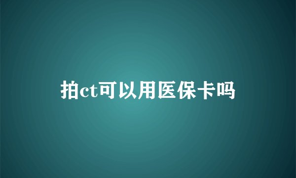 拍ct可以用医保卡吗