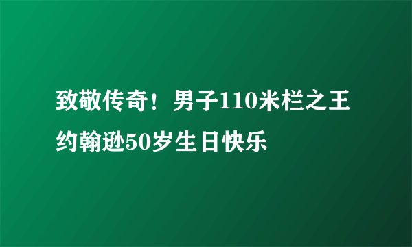 致敬传奇！男子110米栏之王约翰逊50岁生日快乐