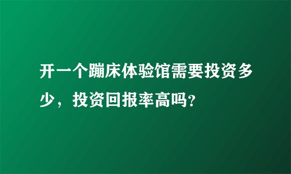 开一个蹦床体验馆需要投资多少，投资回报率高吗？