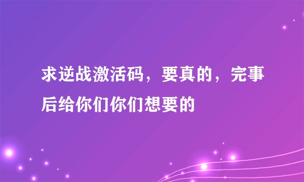 求逆战激活码，要真的，完事后给你们你们想要的