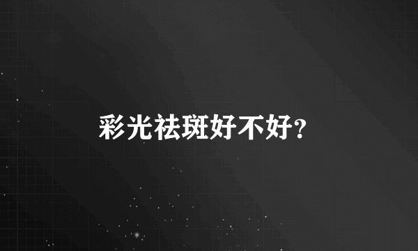 彩光祛斑好不好？