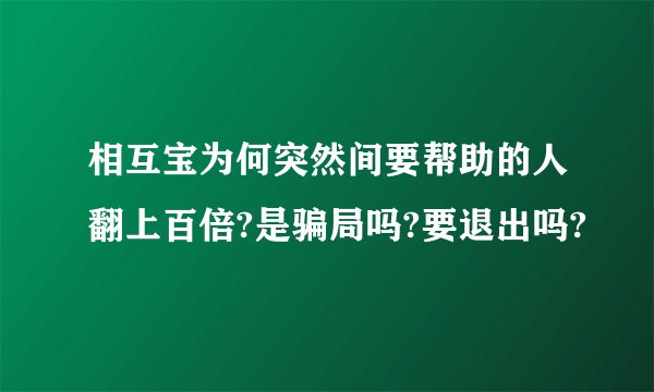 相互宝为何突然间要帮助的人翻上百倍?是骗局吗?要退出吗?
