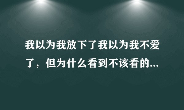 我以为我放下了我以为我不爱了，但为什么看到不该看的还是会心痛？死一样的痛过？