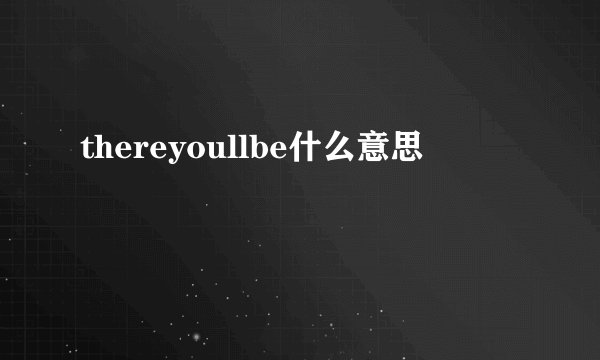 thereyoullbe什么意思