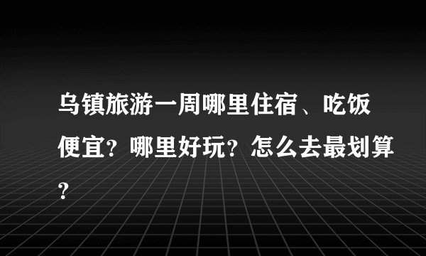 乌镇旅游一周哪里住宿、吃饭便宜？哪里好玩？怎么去最划算？