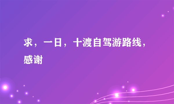 求，一日，十渡自驾游路线，感谢